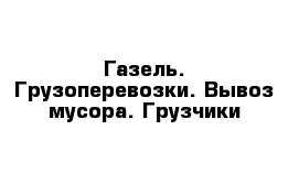 Газель. Грузоперевозки. Вывоз мусора. Грузчики